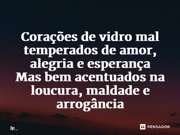 ⁠Corações de vidro mal temperados de amor, alegria e esperança Mas bem acentuados na loucura, maldade e arrogância... Frase de Jp_.