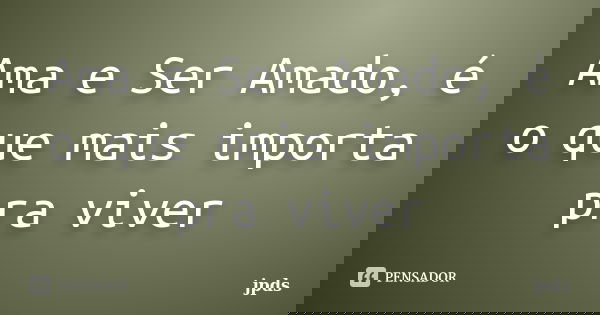 Ama e Ser Amado, é o que mais importa pra viver... Frase de jpds.