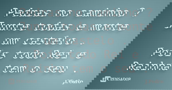 Pedras no caminho ? Junte todas e monte um castelo . Pois todo Rei e Rainha tem o seu .... Frase de J.Pedro.