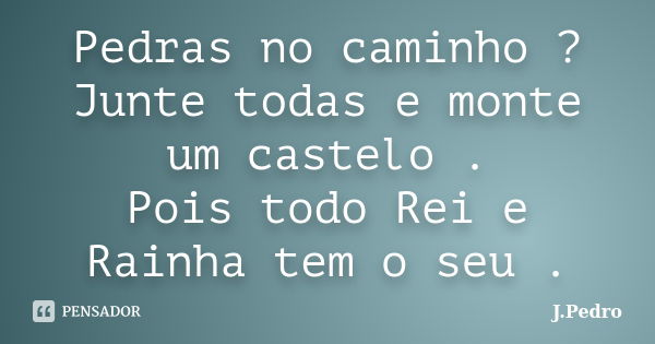 Pedras no caminho ? Junte todas e monte um castelo . Pois todo Rei e Rainha tem o seu .... Frase de J.Pedro.