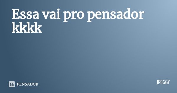 Essa vai pro pensador kkkk... Frase de JPEGGY.