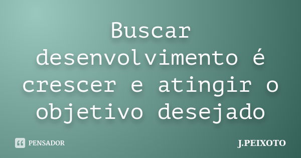 Buscar desenvolvimento é crescer e atingir o objetivo desejado... Frase de J.PEIXOTO.