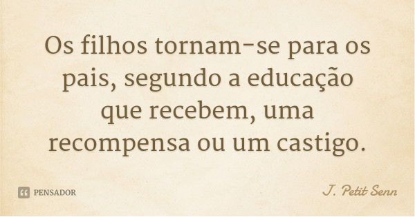 Os filhos tornam-se para os pais, segundo a educação que recebem, uma recompensa ou um castigo.... Frase de J. Petit Senn.