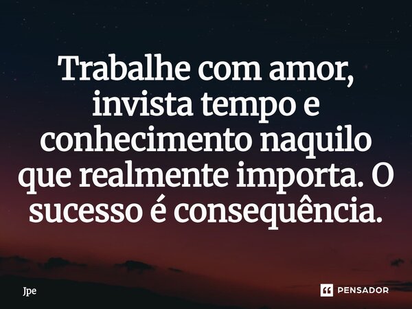 ⁠Trabalhe com amor, invista tempo e conhecimento naquilo que realmente importa. O sucesso é consequência.... Frase de Jpe.