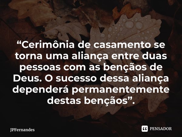 ⁠ “Cerimônia de casamento se torna uma aliança entre duas pessoas com as bençãos de Deus. O sucesso dessa aliança dependerá permanentemente destas bençãos”.... Frase de JPFernandes.