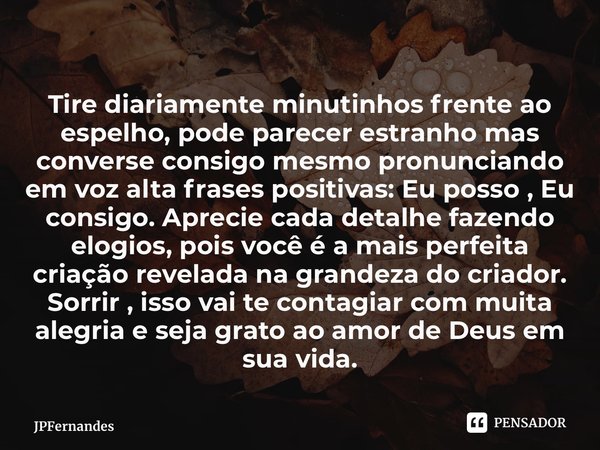 ⁠Tire diariamente minutinhos frente ao espelho, pode parecer estranho mas converse consigo mesmo pronunciando em voz alta frases positivas: Eu posso , Eu consig... Frase de JPFernandes.