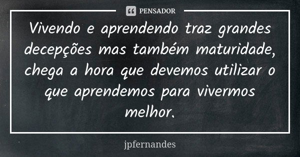 Vivendo e aprendendo traz grandes decepções mas também maturidade, chega a hora que devemos utilizar o que aprendemos para vivermos melhor.... Frase de JPFernandes.