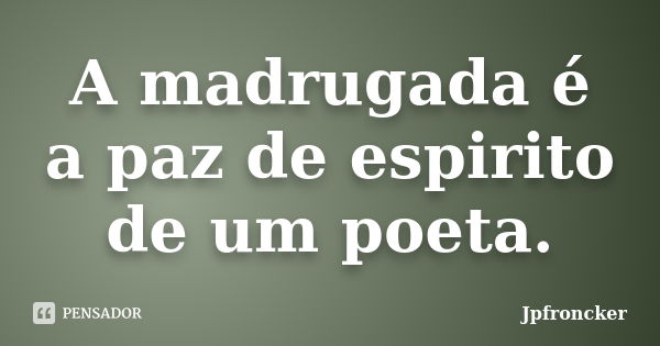 A madrugada é a paz de espirito de um poeta.... Frase de jpfroncker.