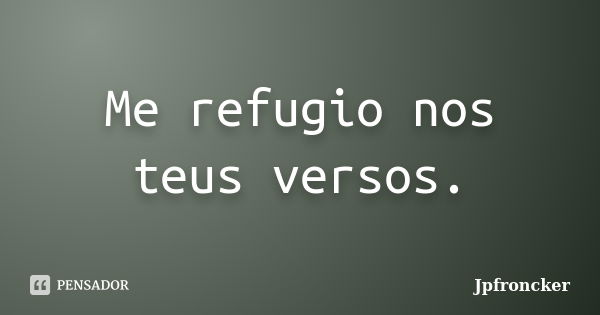 Me refugio nos teus versos.... Frase de jpfroncker.