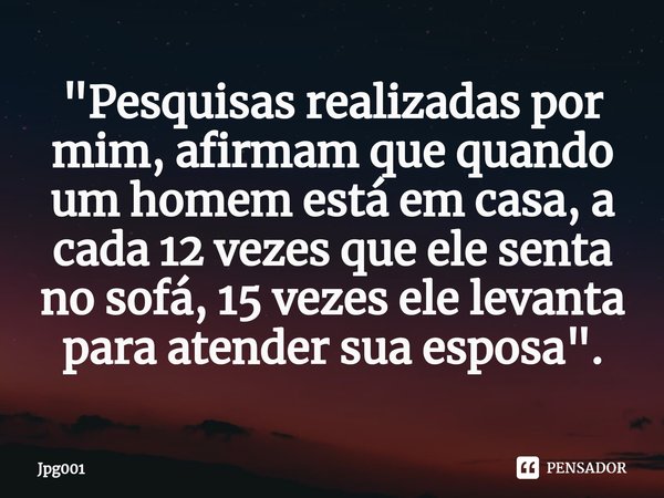 "Pesquisas realizadas por mim, afirmam que quando um homem está em casa, a cada 12 vezes que ele senta no sofá, 15 vezes ele levanta para atender sua espos... Frase de Jpg001.