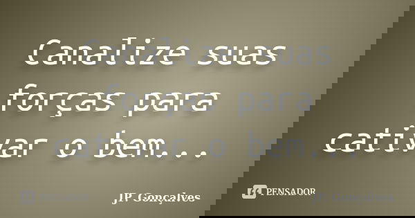 Canalize suas forças para cativar o bem...... Frase de JP. Gonçalves.