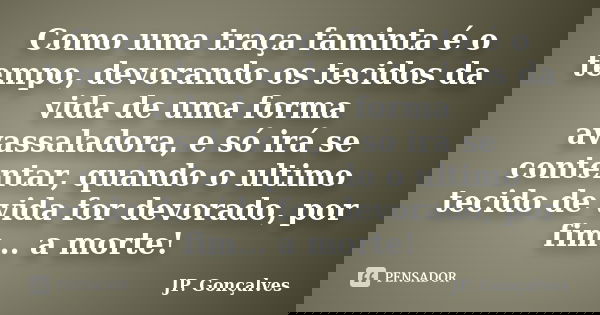 Como uma traça faminta é o tempo, devorando os tecidos da vida de uma forma avassaladora, e só irá se contentar, quando o ultimo tecido de vida for devorado, po... Frase de JP. Gonçalves.