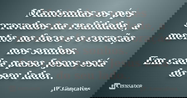 Mantenhas os pés cravados na realidade, a mente no foco e o coração nos sonhos. Em cada passo Jesus está do seu lado..... Frase de JP. Gonçalves.