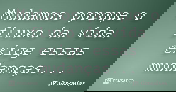 Mudamos porque o fluxo da vida exige essas mudanças...... Frase de JP. Gonçalves.