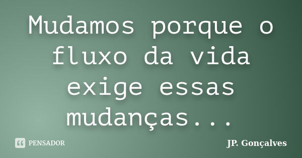 Mudamos porque o fluxo da vida exige essas mudanças...... Frase de JP. Gonçalves.