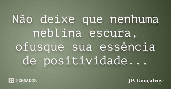 Não deixe que nenhuma neblina escura, ofusque sua essência de positividade...... Frase de JP. Gonçalves.