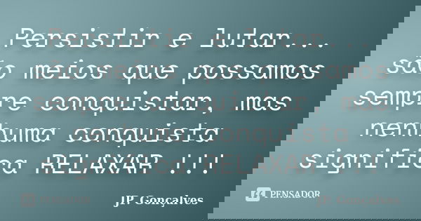Persistir e lutar... são meios que possamos sempre conquistar, mas nenhuma conquista significa RELAXAR !!!... Frase de JP. Gonçalves.