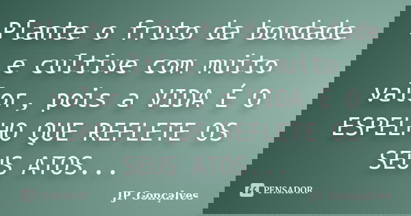 Plante o fruto da bondade e cultive com muito valor, pois a VIDA É O ESPELHO QUE REFLETE OS SEUS ATOS...... Frase de JP. Gonçalves.