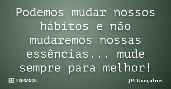 Podemos mudar nossos hábitos e não mudaremos nossas essências... mude sempre para melhor!... Frase de JP. Gonçalves.