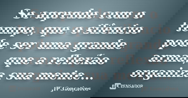 Se aprende com o tempo, que o silêncio pode ser uma grande arma, que a reflexão organiza sua mente...... Frase de JP. Gonçalves.