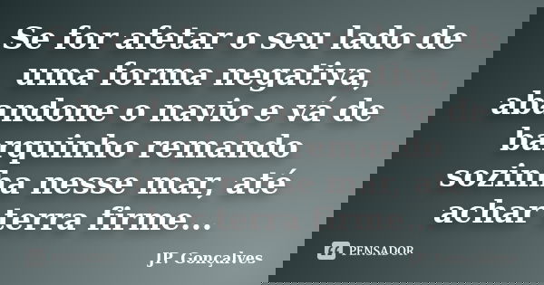 Se for afetar o seu lado de uma forma negativa, abandone o navio e vá de barquinho remando sozinha nesse mar, até achar terra firme...... Frase de JP. Gonçalves.
