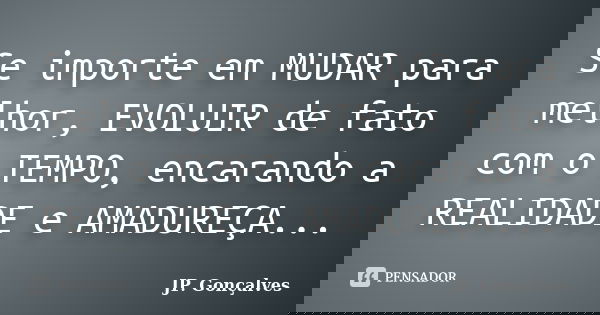 Se importe em MUDAR para melhor, EVOLUIR de fato com o TEMPO, encarando a REALIDADE e AMADUREÇA...... Frase de JP. Gonçalves.