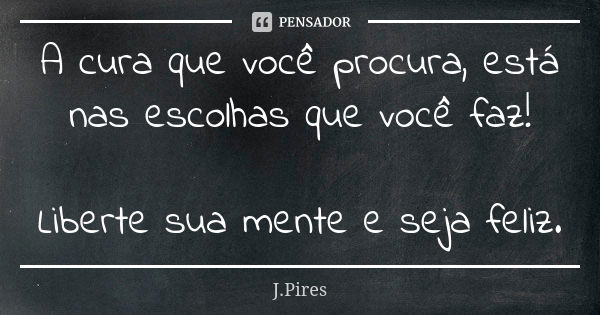 A cura que você procura, está nas escolhas que você faz! Liberte sua mente e seja feliz.... Frase de J. Pires.