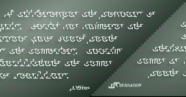 A diferença de pensar e agir, está no número de erros que você pode deixar de cometer, assim como a facilidade de como pode se realizar.... Frase de J.Pires.
