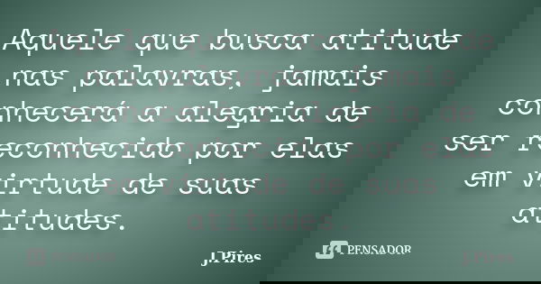 Aquele que busca atitude nas palavras, jamais conhecerá a alegria de ser reconhecido por elas em virtude de suas atitudes.... Frase de J.Pires.