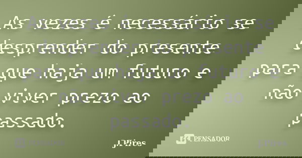 As vezes é necessário se desprender do presente para que haja um futuro e não viver prezo ao passado.... Frase de J.Pires.