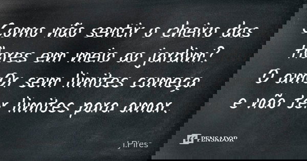 Como não sentir o cheiro das flores em meio ao jardim? O amOr sem limites começa e não ter limites para amar.... Frase de J. Pires.
