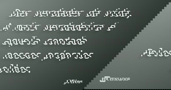 Das verdades da vida, A mais verdadeira é aquela contada Pelos nossos próprios olhos.... Frase de J.Pires.