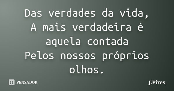 Das verdades da vida, A mais verdadeira é aquela contada Pelos nossos próprios olhos.... Frase de J.Pires.