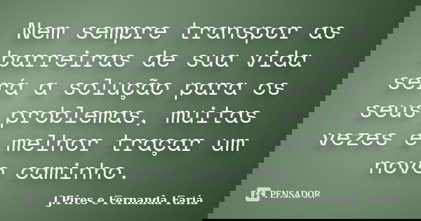 Nem sempre transpor as barreiras de sua vida será a solução para os seus problemas, muitas vezes é melhor traçar um novo caminho.... Frase de J.Pires e Fernanda Faria.