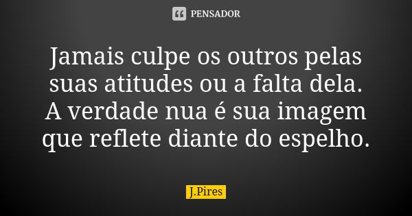 Jamais culpe os outros pelas suas atitudes ou a falta dela. A verdade nua é sua imagem que reflete diante do espelho.... Frase de J.Pires.