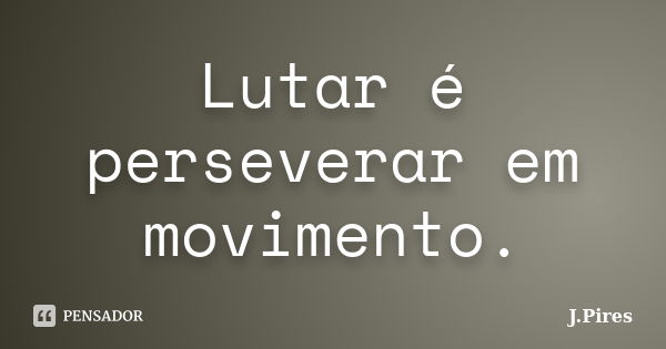 Lutar é perseverar em movimento.... Frase de J. Pires.