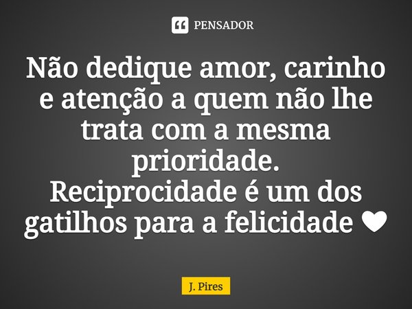 Não dedique amor, carinho e atenção a quem não lhe trata com a mesma prioridade. Reciprocidade é um dos gatilhos para a felicidade ❤... Frase de J. Pires.