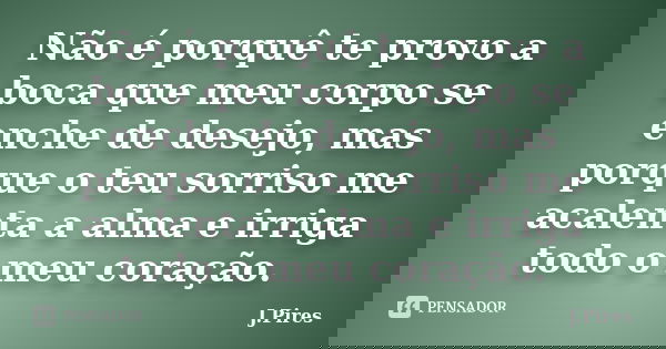 Não é porquê te provo a boca que meu corpo se enche de desejo, mas porque o teu sorriso me acalenta a alma e irriga todo o meu coração.... Frase de J.Pires.