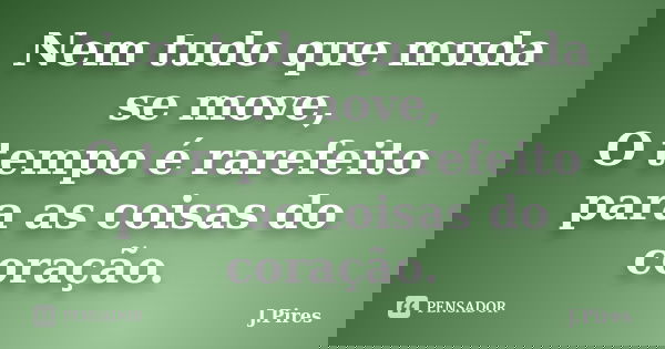 Nem tudo que muda se move, O tempo é rarefeito para as coisas do coração.... Frase de J.Pires.