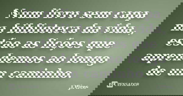 Num livro sem capa na biblioteca da vida, estão as lições que aprendemos ao longo de um caminho.... Frase de J.Pires.