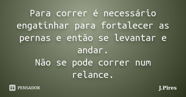 Para correr é necessário engatinhar para fortalecer as pernas e então se levantar e andar. Não se pode correr num relance.... Frase de J.Pires.