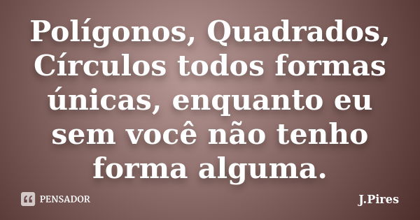 Polígonos, Quadrados, Círculos todos formas únicas, enquanto eu sem você não tenho forma alguma.... Frase de J.Pires.