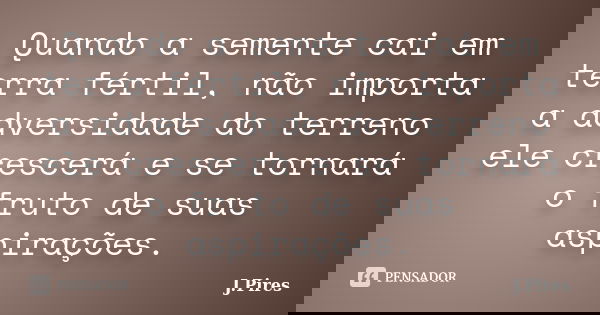 Quando a semente cai em terra fértil, não importa a adversidade do terreno ele crescerá e se tornará o fruto de suas aspirações.... Frase de J.Pires.