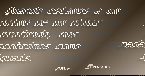 Quando estamos a um palmo de um olhar profundo, nos redescobrimos como iguais.... Frase de J. Pires.