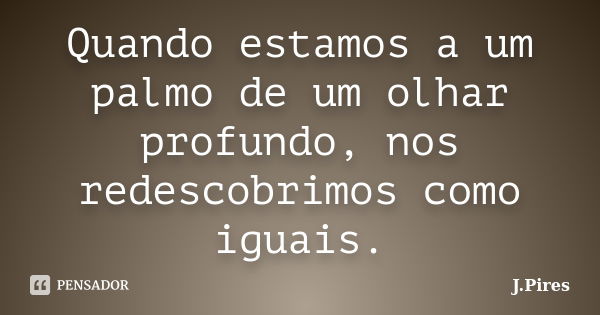 Quando estamos a um palmo de um olhar profundo, nos redescobrimos como iguais.... Frase de J. Pires.