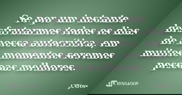 Se por um instante desfrutarmos todos os dias de nossa autocrítica, em muitos momentos seremos pessoas melhores.... Frase de J.Pires.