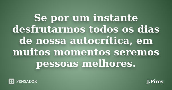 Se por um instante desfrutarmos todos os dias de nossa autocrítica, em muitos momentos seremos pessoas melhores.... Frase de J.Pires.