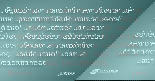 Seguir um caminho em busca de uma oportunidade nunca será igual a ir atrás do seu objetivo. Posições distintas sempre nos levam a caminhos diferentes, cada qual... Frase de J.Pires.