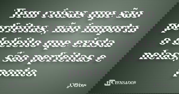 Tem coisas que são perfeitas, não importa o defeito que exista nelas, são perfeitas e ponto.... Frase de J.Pires.