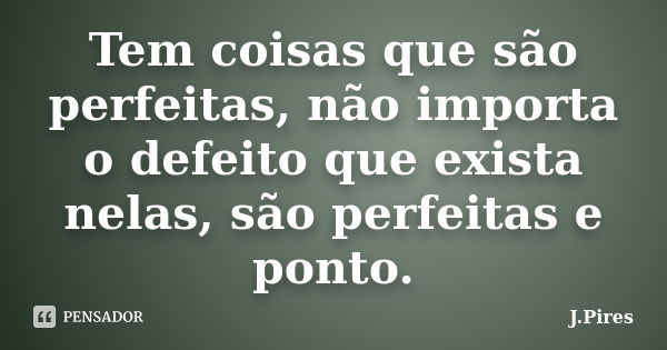 Tem coisas que são perfeitas, não importa o defeito que exista nelas, são perfeitas e ponto.... Frase de J.Pires.